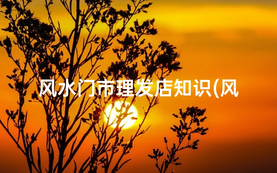 风水门市理发店知识(风水学做东朝西的门市理发店理发在朝哪面好)