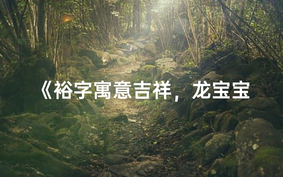 《裕字寓意吉祥,龙宝宝取名佳选揭秘》