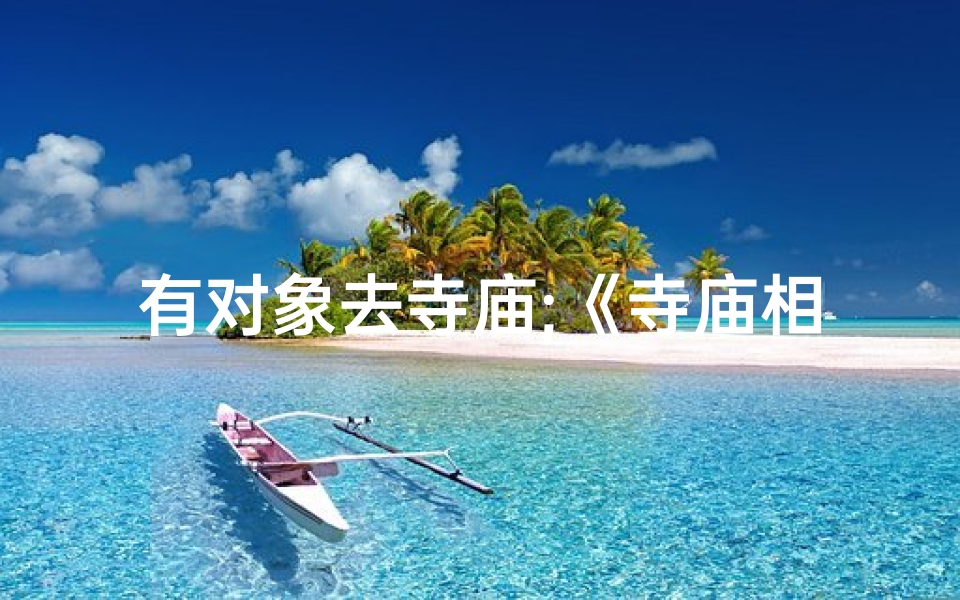 有对象去寺庙;《寺庙相亲吐槽：这奇葩对象，我服了》