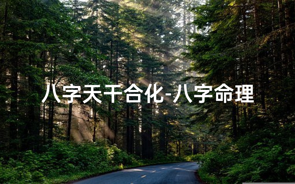 八字天干合化-八字命理干支合化:揭秘命运相融之奥秘-海瑞算卦网