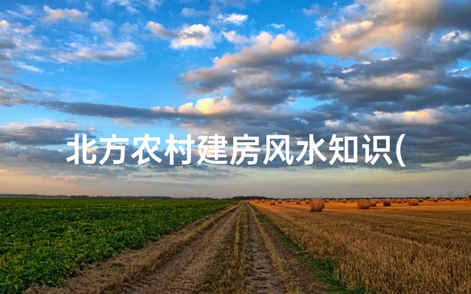 北方农村建房风水知识(农村建房有什么要注意的风水 )