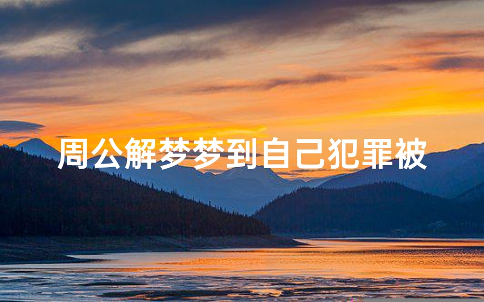 周公解梦梦到自己犯罪被抓(梦见自己犯法要去坐牢有什么预兆)