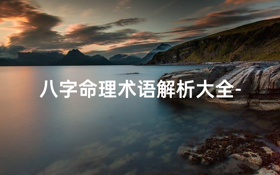 八字命理术语解析大全-《揭秘八字命理精髓:大全秘籍解读》