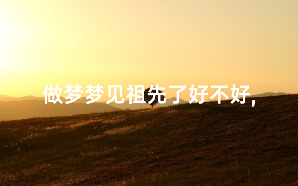 做梦梦见祖先了好不好,梦见祖先回家了是怎么回事