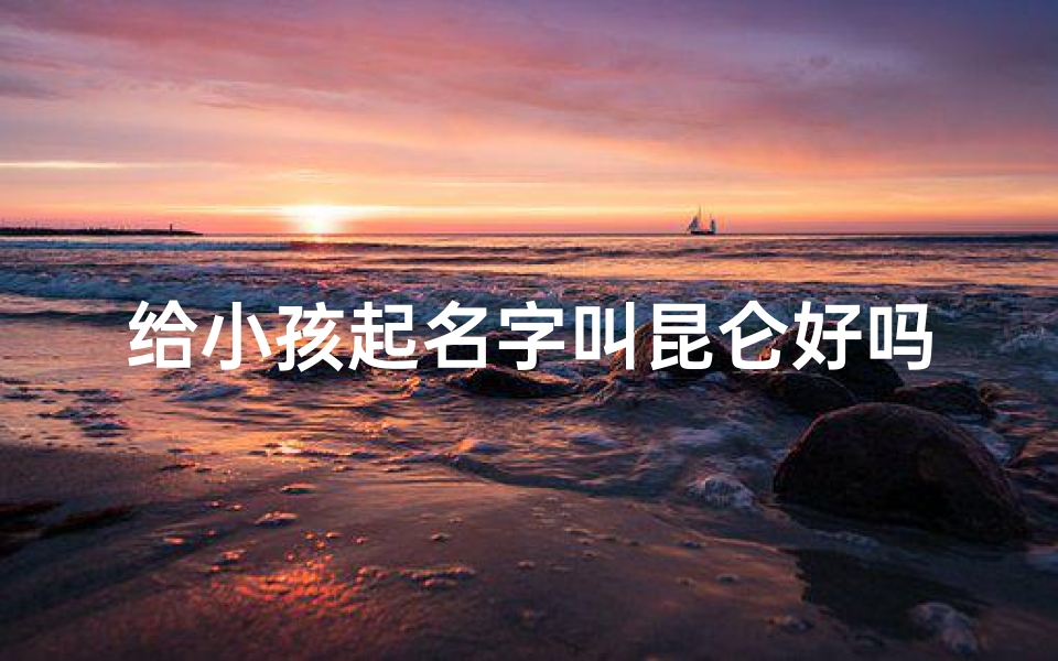 给小孩起名字叫昆仑好吗;昆仑名字含义