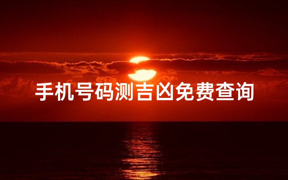 手机号码测吉凶免费查询,数字能量解读与号码风水禁忌大全