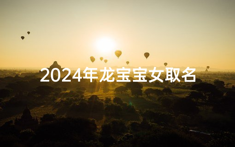 2024年龙宝宝女取名(2024龙宝宝女,吉祥如意好名字)