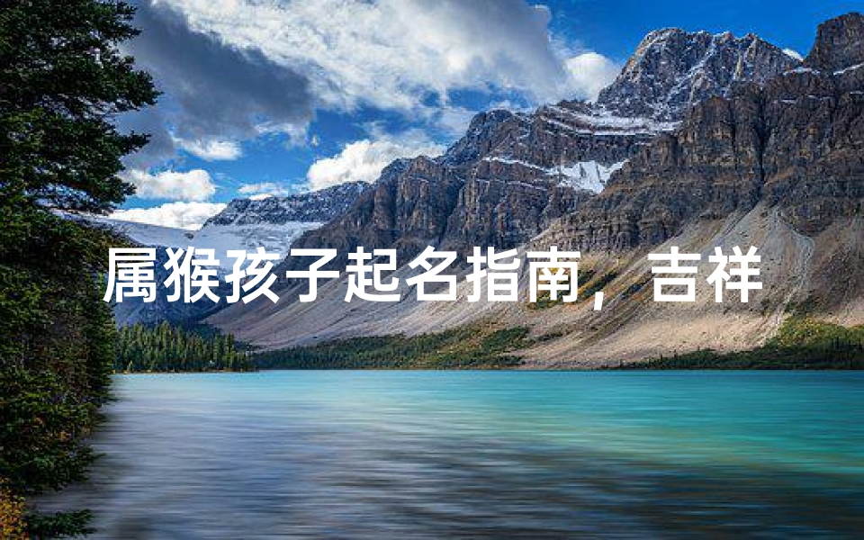 属猴孩子起名指南,吉祥寓意与实用技巧分享