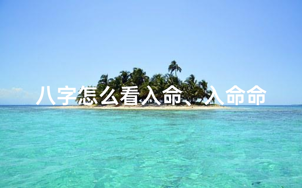 八字怎么看入命、入命命格女人:揭秘她的命运之谜