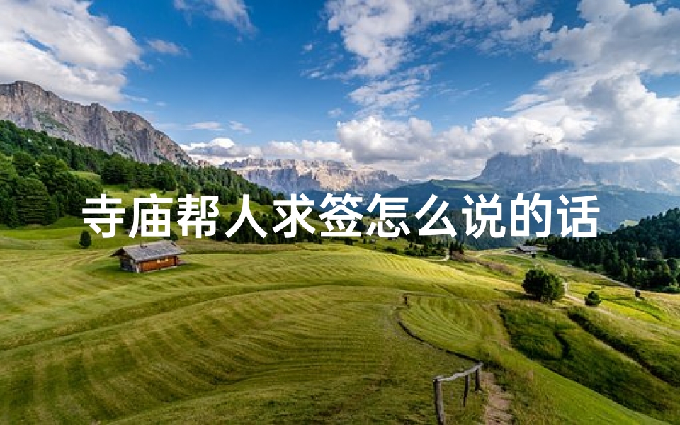 寺庙帮人求签怎么说的话(寺庙的求签内容)