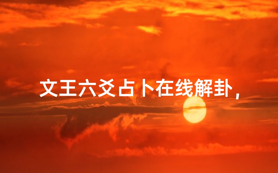 文王六爻占卜在线解卦,周易智慧与数字化结合的新体验