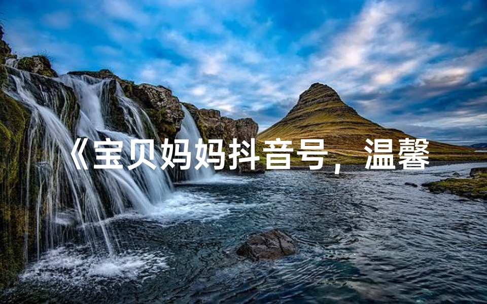 《宝贝妈妈抖音号,温馨育儿新天地》