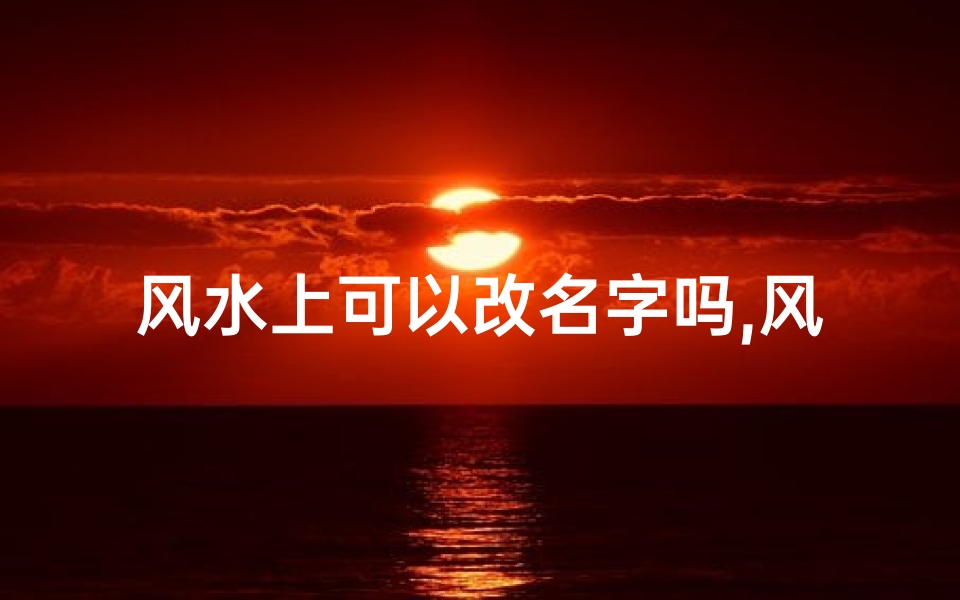 风水上可以改名字吗,风水奥秘:名字能否改运?
