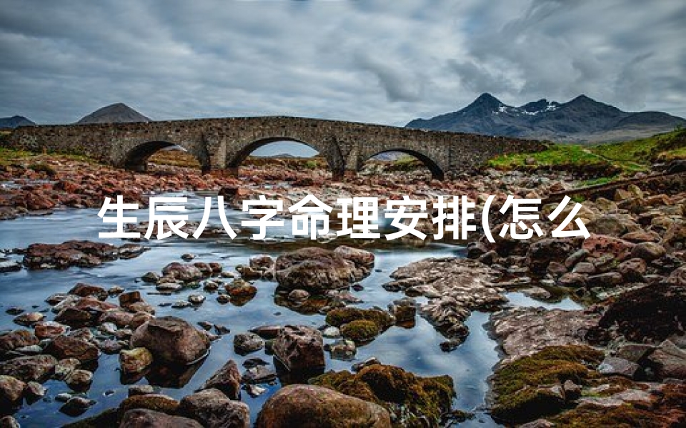生辰八字命理安排(怎么推算生辰八字啊 )