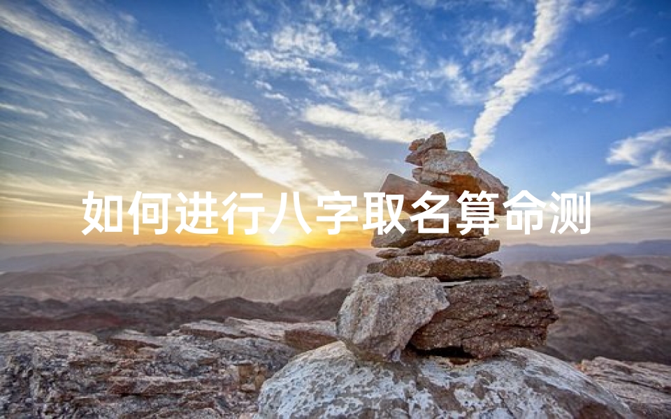 如何进行八字取名算命测试(看生辰八字取名如何根据宝宝的八字取名步骤详解)