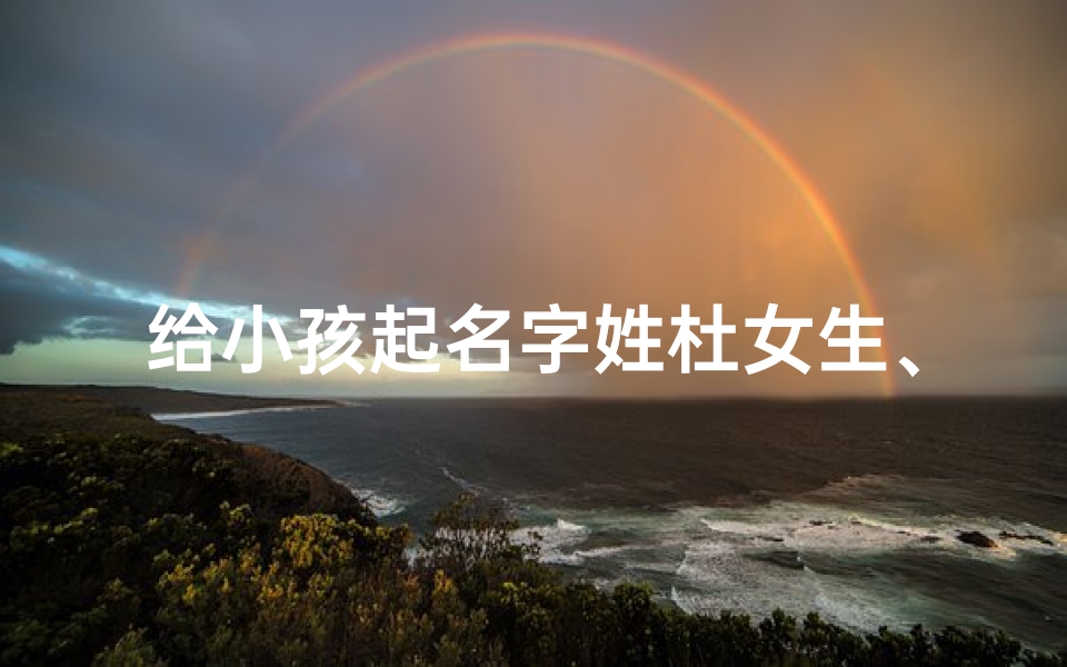 给小孩起名字姓杜女生、杜姓女孩名字精选:寓意美好,传承经典