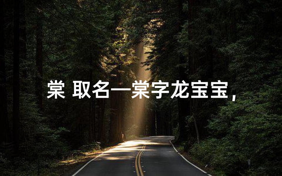 棠 取名—棠字龙宝宝,吉祥如意好名字