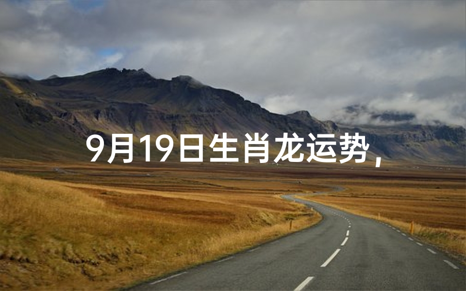 9月19日生肖龙运势,龙年出生者今日运势解析