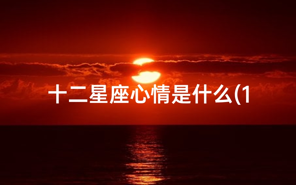 十二星座心情是什么(12星座的性格是 )