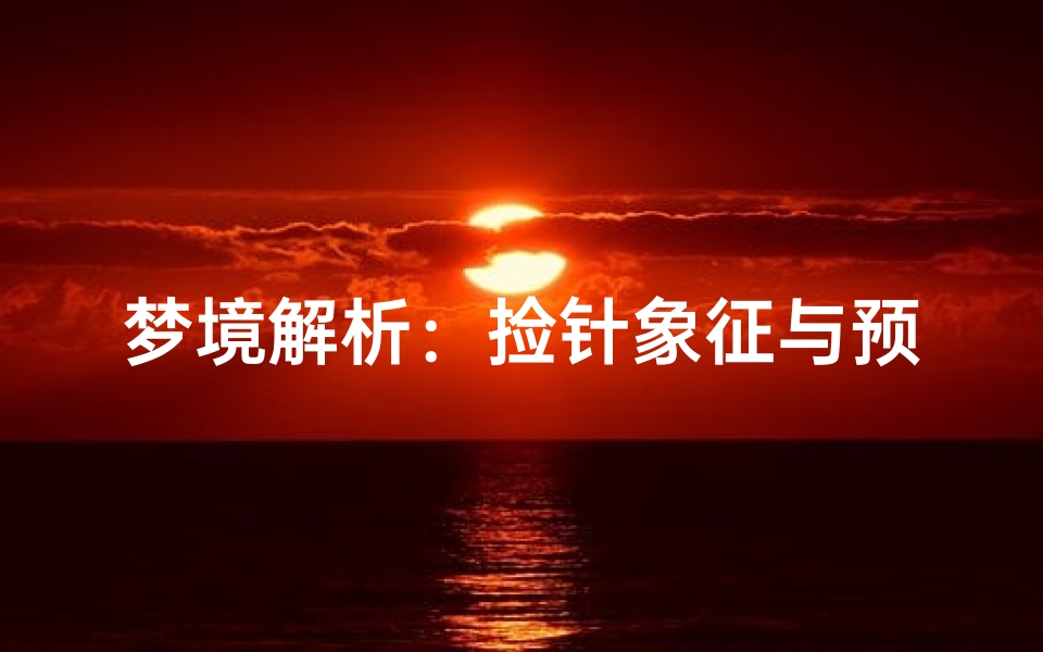 梦境解析:捡针象征与预示,周公解梦中的生活启示