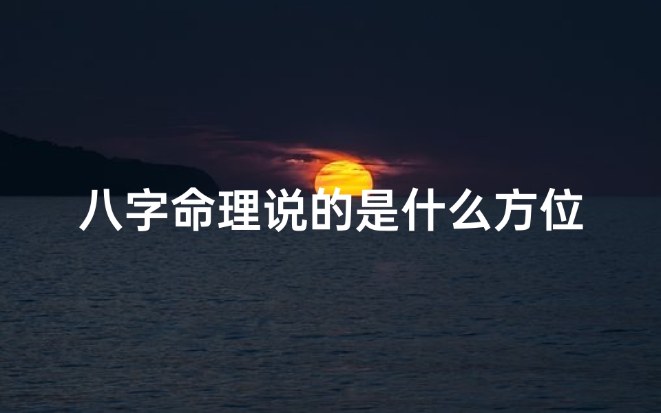 八字命理说的是什么方位、八字命理揭秘:方位决定人生运势的奥秘