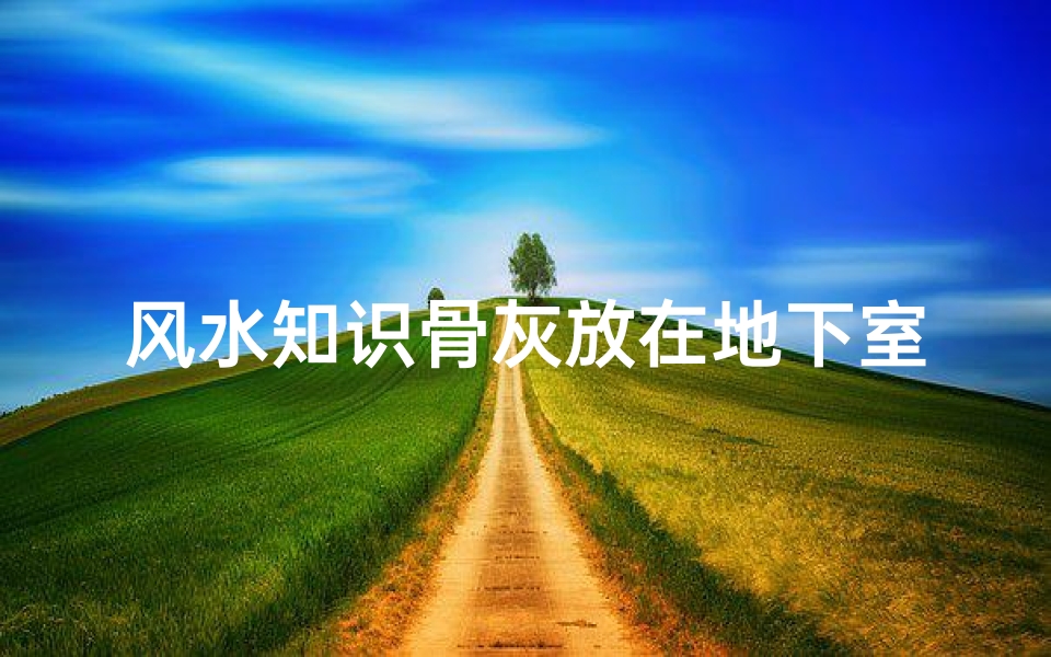 风水知识骨灰放在地下室(风水讲究 骨灰盒下葬注意事项)