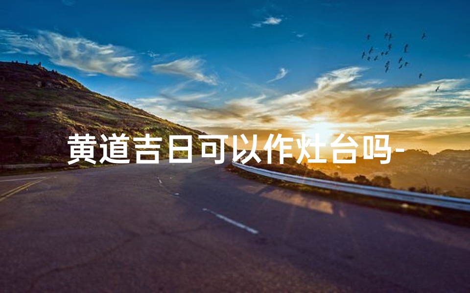 黄道吉日可以作灶台吗-黄道吉日做灶台