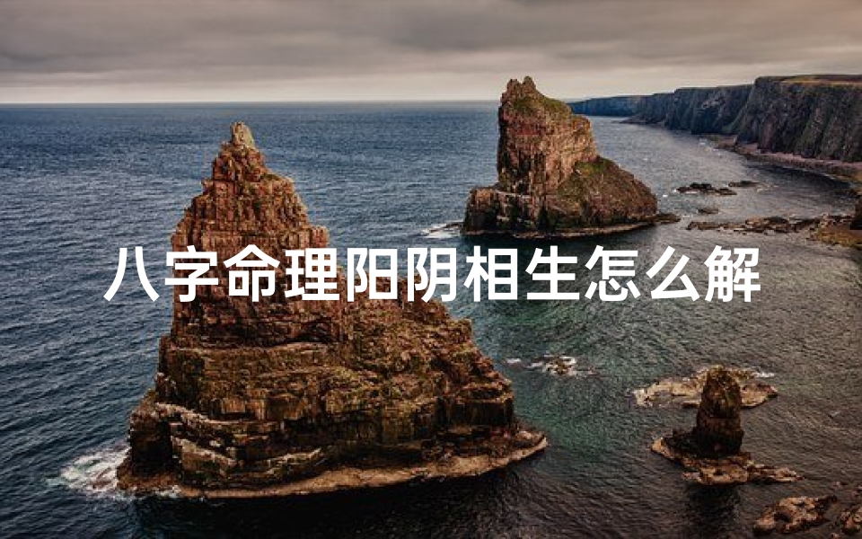 八字命理阳阴相生怎么解释(八字命理阳阴相生怎么解释的)