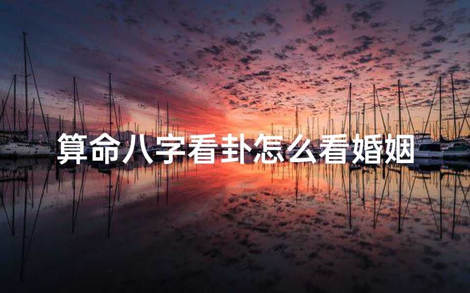 算命八字看卦怎么看婚姻(怎么从八字看姻缘,如何从八字看婚姻感情)