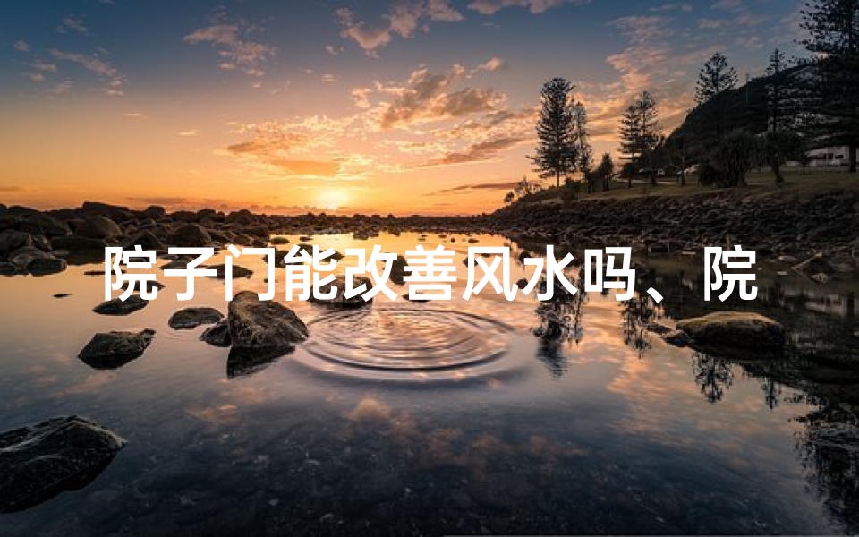 院子门能改善风水吗、院子门改换能改风水?揭秘家居风水奥秘