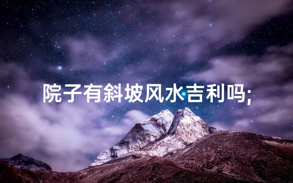 院子有斜坡风水吉利吗;房屋院子斜好吗