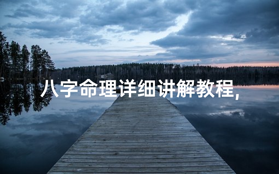 八字命理详细讲解教程,八字命理学核心知识点解析与应用