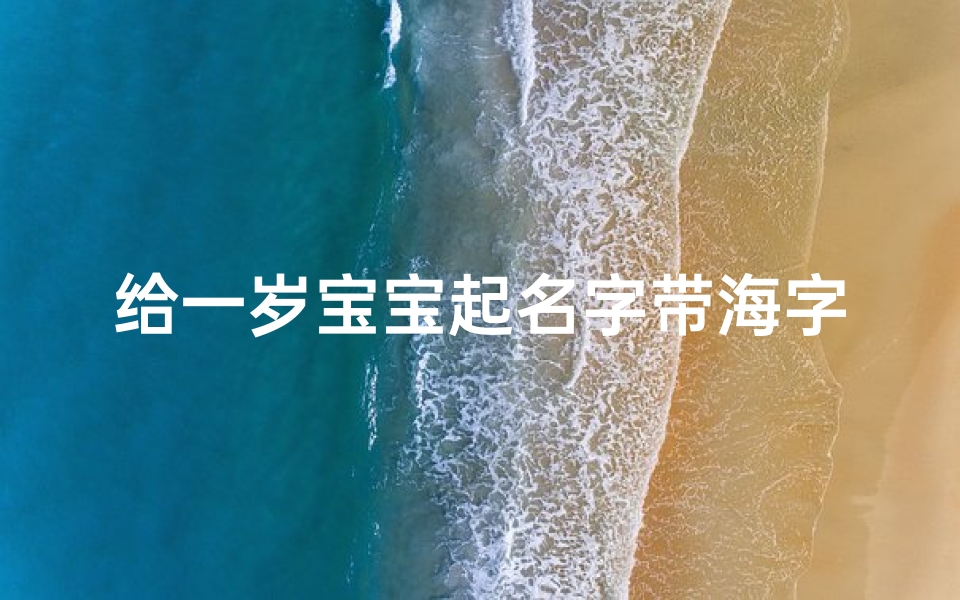 给一岁宝宝起名字带海字好吗(海字取名的寓意好不好 海起名字要霸气的)