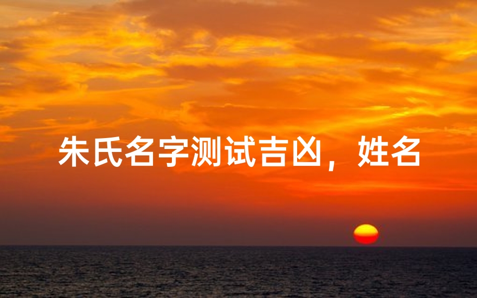 朱氏名字测试吉凶,姓名学解析与运势预测