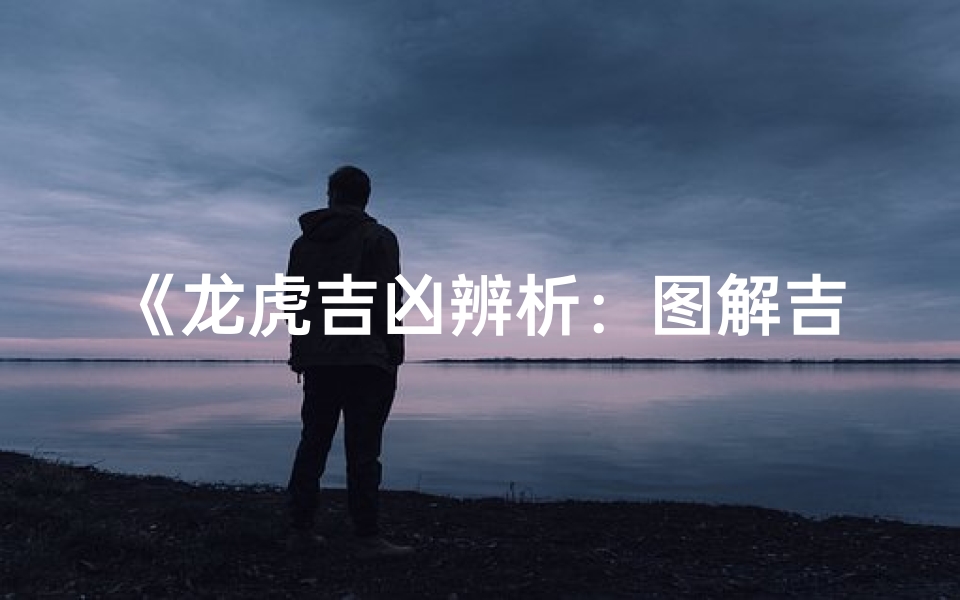 《龙虎吉凶辨析:图解吉祥与凶煞之别》