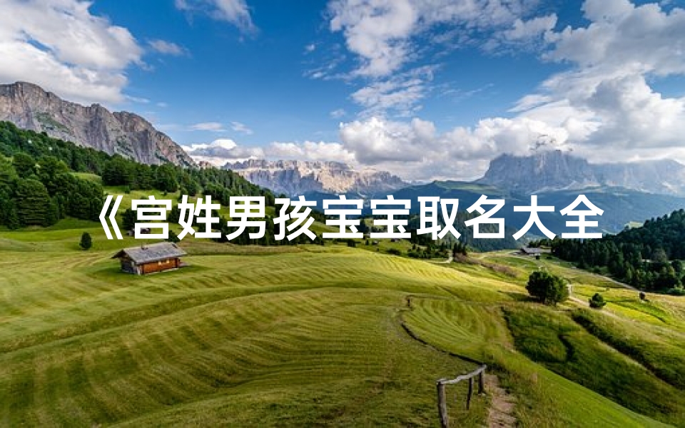 《宫姓男孩宝宝取名大全:寓意美好,独具特色》