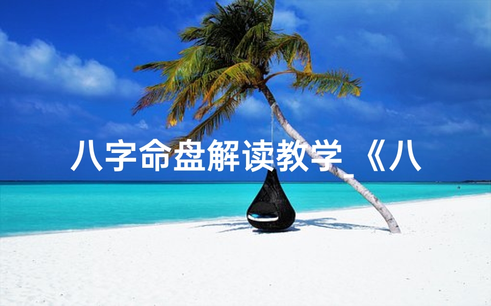 八字命盘解读教学_《八字命盘解读秘籍:入门与进阶教学指南》
