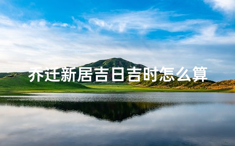 乔迁新居吉日吉时怎么算(乔迁入宅进新房时辰几点最吉利)