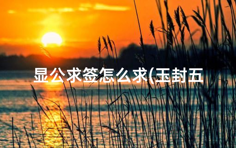 显公求签怎么求(玉封五显华光大帝灵签书,五显大帝灵签签文大全)