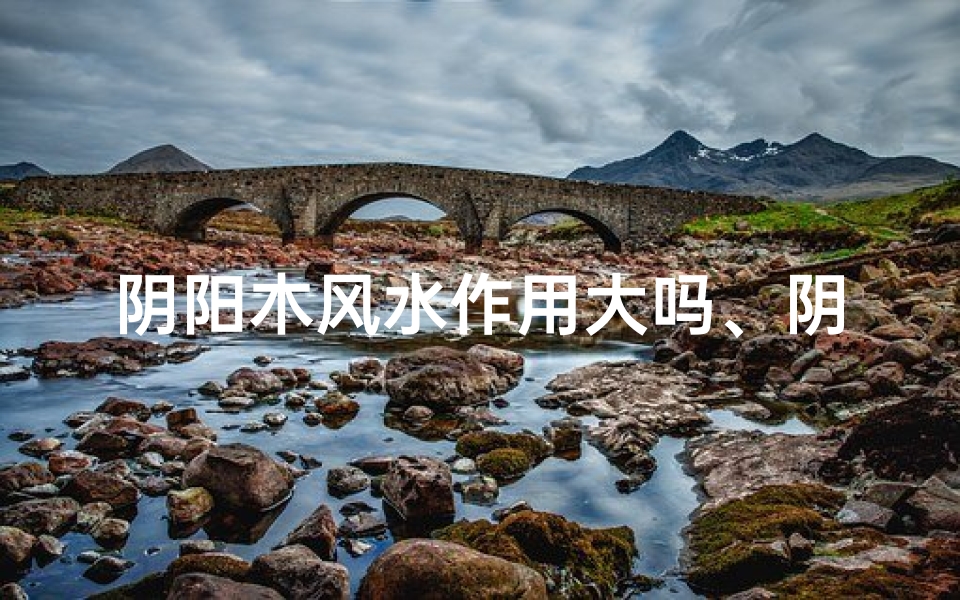 阴阳木风水作用大吗、阴阳木风水作用究竟有多大?