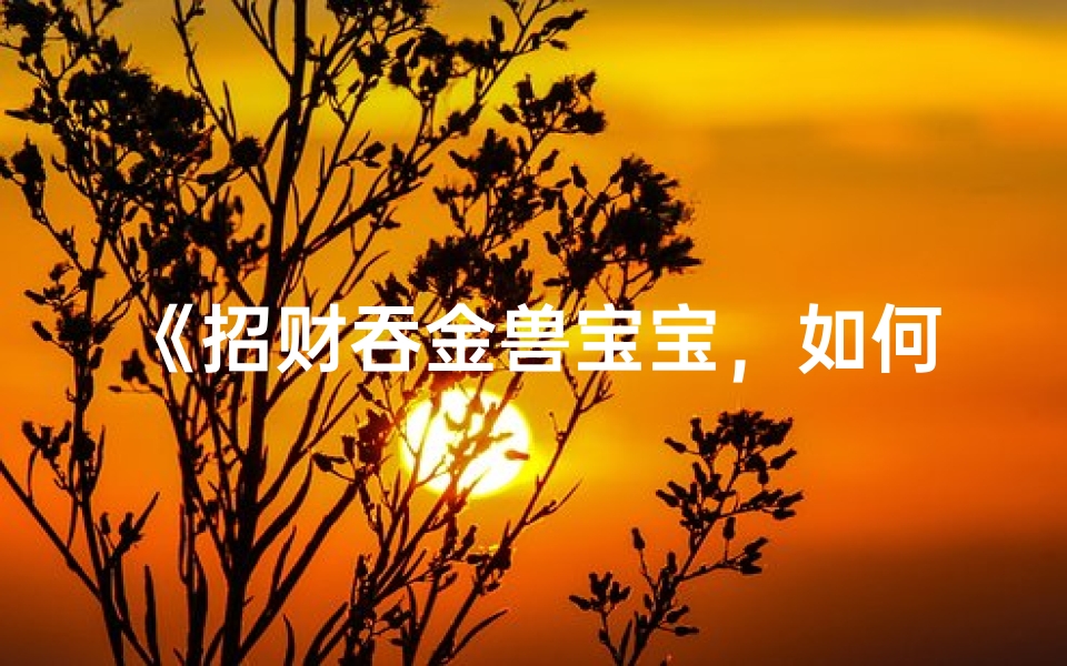 《招财吞金兽宝宝,如何取个吉祥好名?》