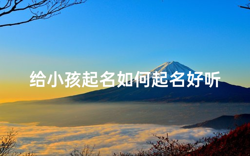 给小孩起名如何起名好听,怎么给小孩起名字好