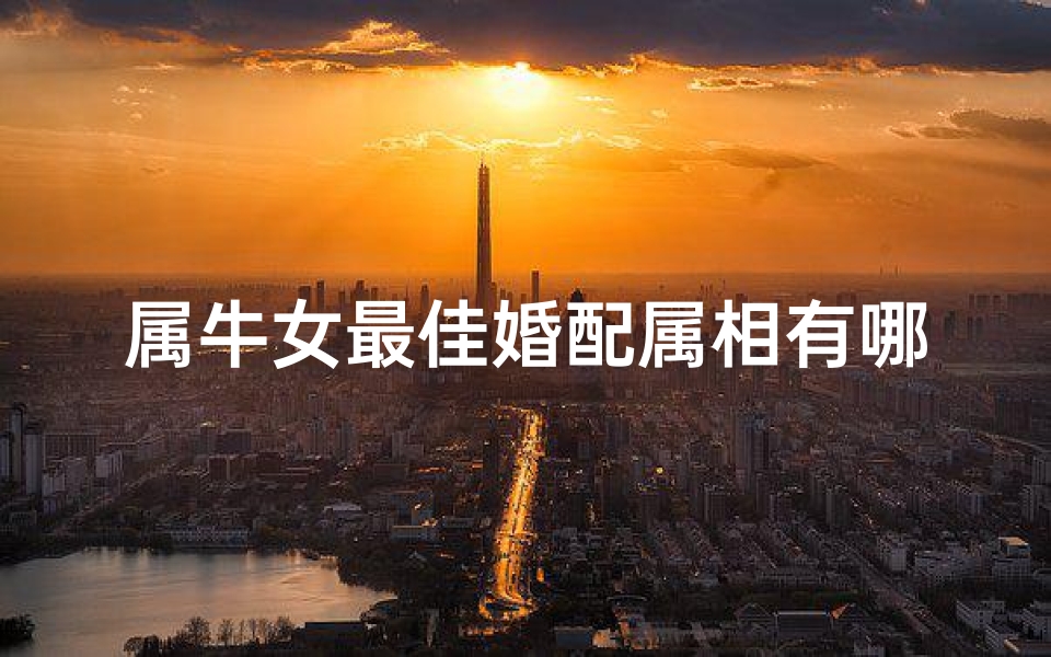 属牛女最佳婚配属相有哪几个(属牛的最佳婚配表)