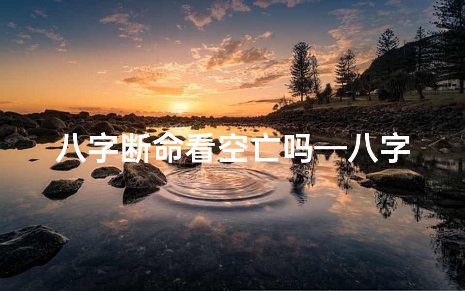 八字断命看空亡吗—八字断命揭秘:看空亡的奥秘与影响