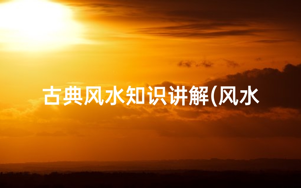 古典风水知识讲解(风水学入门知识解析)