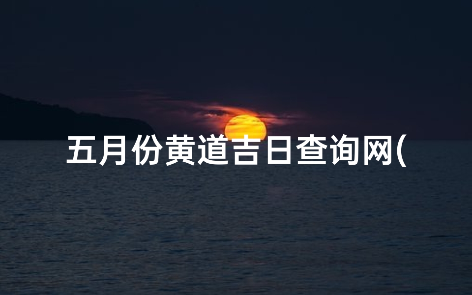 五月份黄道吉日查询网(5月吉日黄道吉日一览表)