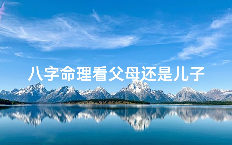 八字命理看父母还是儿子,八字命理揭秘:父母还是儿子,谁才是命中的重心?