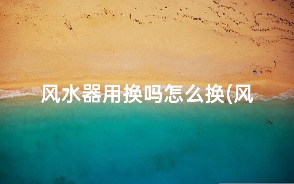 风水器用换吗怎么换(风水器用换吗怎么换?换对方法大揭秘)