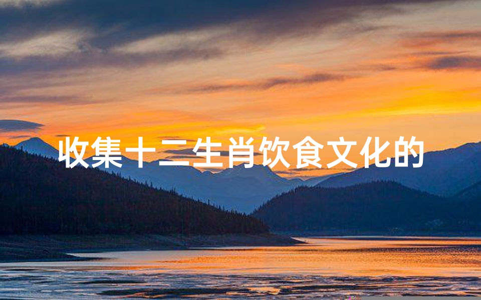 收集十二生肖饮食文化的故事(十二生肖哪些为吃荤素食物 )