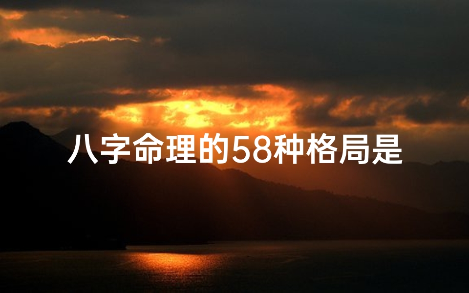 八字命理的58种格局是什么、八字命理揭秘:58种格局全解析
